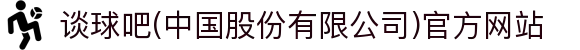谈球吧(中国股份有限公司)官方网站